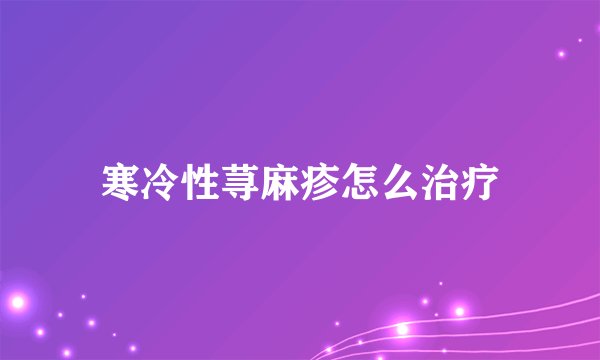 寒冷性荨麻疹怎么治疗