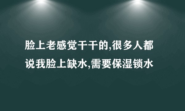 脸上老感觉干干的,很多人都说我脸上缺水,需要保湿锁水