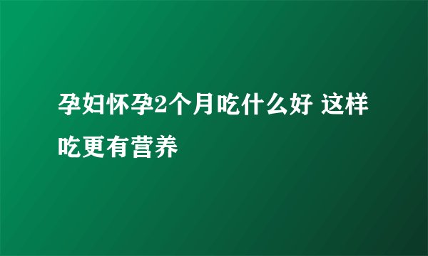 孕妇怀孕2个月吃什么好 这样吃更有营养
