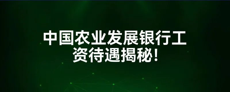 中国农业发展银行工资待遇揭秘！