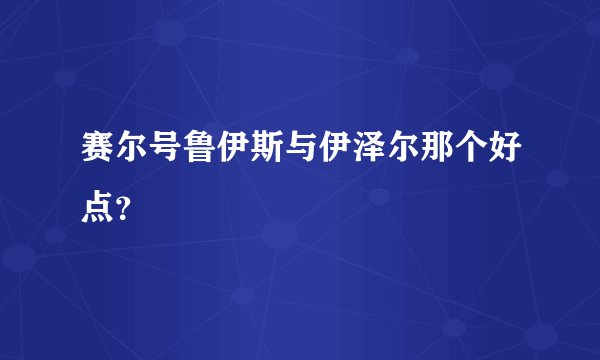 赛尔号鲁伊斯与伊泽尔那个好点？