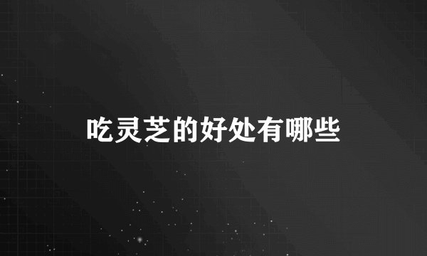 吃灵芝的好处有哪些