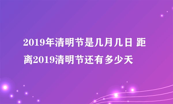 2019年清明节是几月几日 距离2019清明节还有多少天