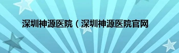 深圳神源医院（深圳神源医院官网