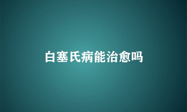 白塞氏病能治愈吗