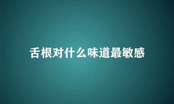 舌根对什么味道最敏感