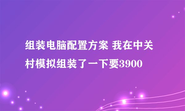 组装电脑配置方案 我在中关村模拟组装了一下要3900