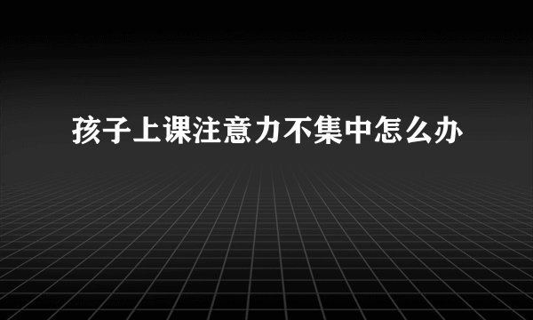 孩子上课注意力不集中怎么办