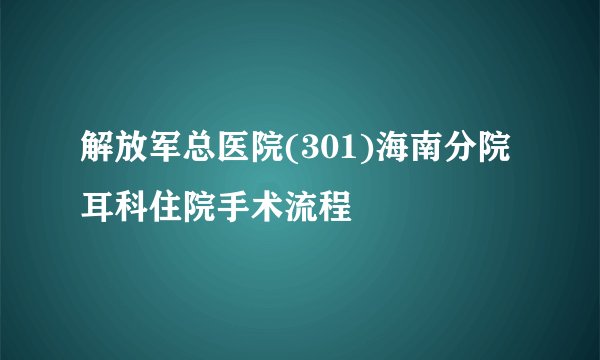 解放军总医院(301)海南分院耳科住院手术流程