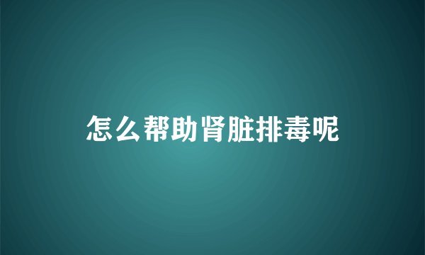 怎么帮助肾脏排毒呢