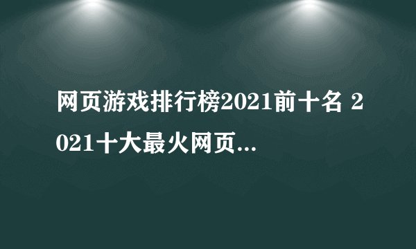 网页游戏排行榜2021前十名 2021十大最火网页游戏排名