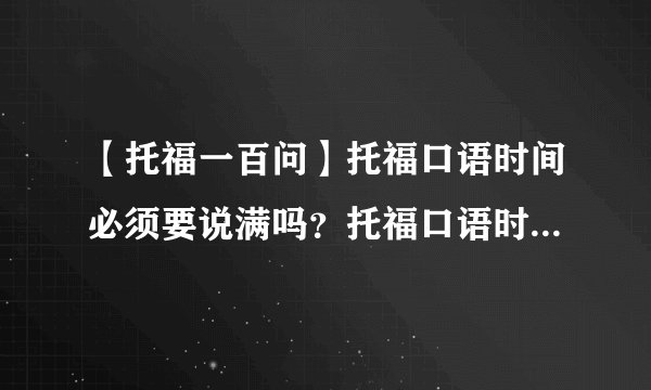 【托福一百问】托福口语时间必须要说满吗?托福口语时间怎么安排?