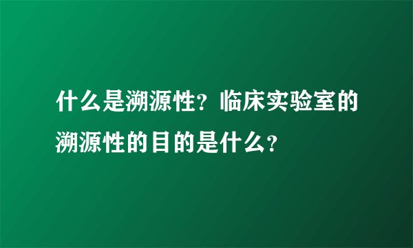 什么是溯源性?临床实验室的溯源性的目的是什么?
