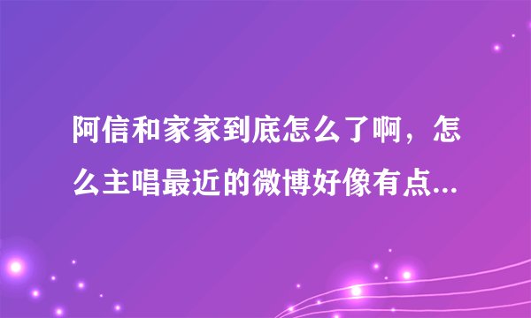 阿信和家家到底怎么了啊，怎么主唱最近的微博好像有点不对劲……