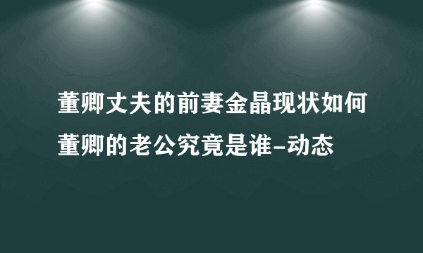 董卿丈夫的前妻金晶现状如何董卿的老公究竟是谁-动态