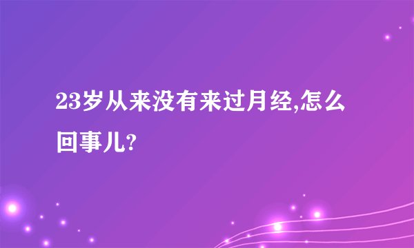 23岁从来没有来过月经,怎么回事儿?