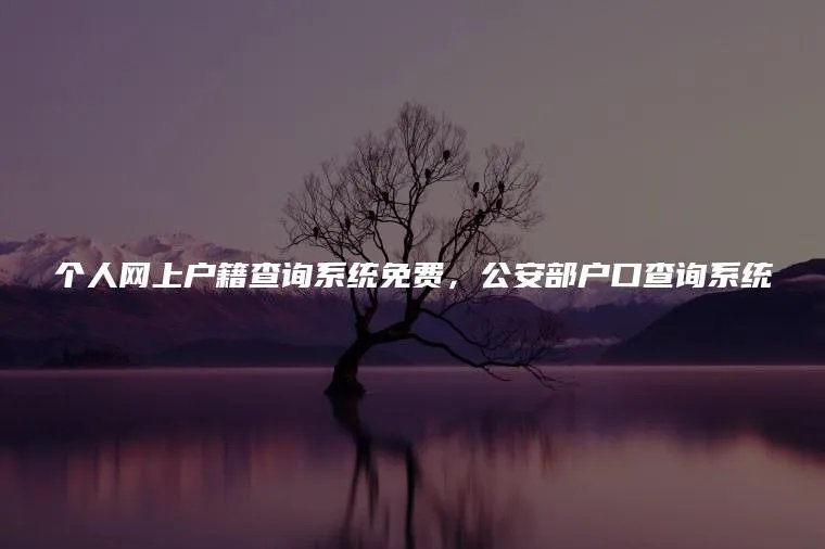 个人网上户籍查询系统免费，公安部户口查询系统