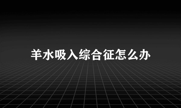 羊水吸入综合征怎么办