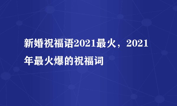 新婚祝福语2021最火，2021年最火爆的祝福词