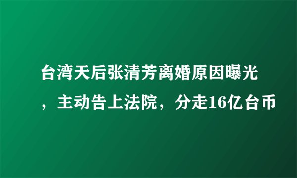 台湾天后张清芳离婚原因曝光,主动告上法院,分走16亿台币