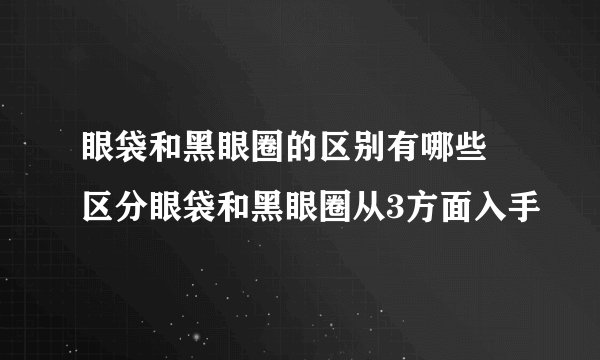 眼袋和黑眼圈的区别有哪些 区分眼袋和黑眼圈从3方面入手