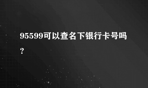 95599可以查名下银行卡号吗?