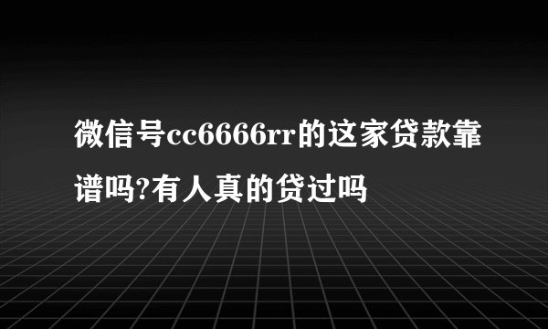 微信号cc6666rr的这家贷款靠谱吗?有人真的贷过吗