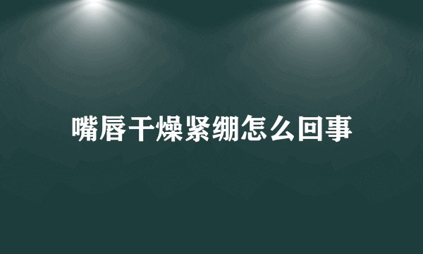 嘴唇干燥紧绷怎么回事