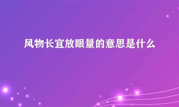 风物长宜放眼量的意思是什么