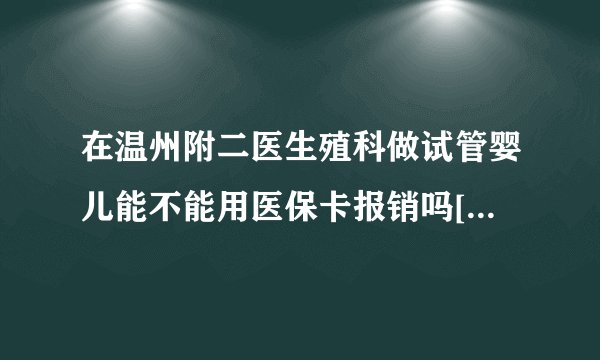 在温州附二医生殖科做试管婴儿能不能用医保卡报销吗[浙江试管婴儿]