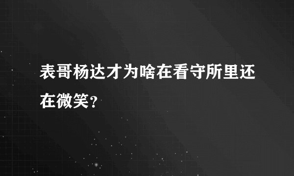 表哥杨达才为啥在看守所里还在微笑?