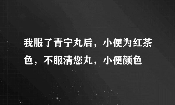 我服了青宁丸后，小便为红茶色，不服清您丸，小便颜色