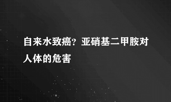 自来水致癌？亚硝基二甲胺对人体的危害