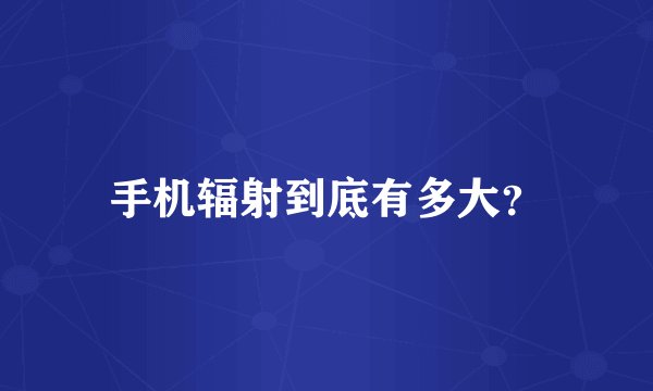 手机辐射到底有多大？
