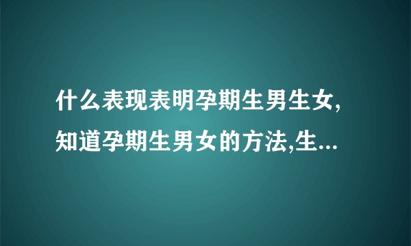 什么表现表明孕期生男生女,知道孕期生男女的方法,生男生女计算器,生男生女计算器准吗