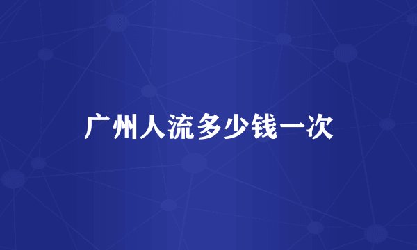 广州人流多少钱一次