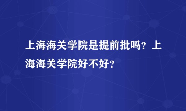 上海海关学院是提前批吗?上海海关学院好不好?