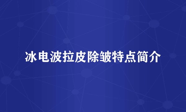 冰电波拉皮除皱特点简介