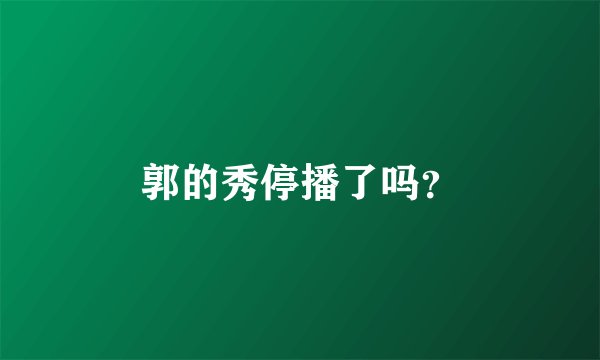 郭的秀停播了吗？