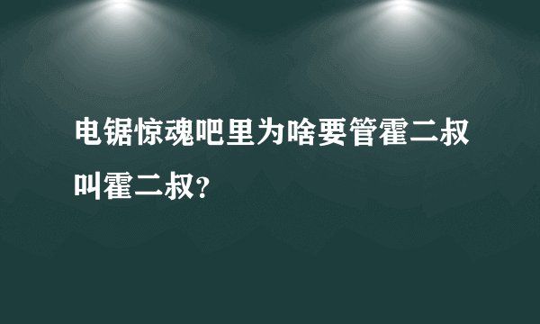 电锯惊魂吧里为啥要管霍二叔叫霍二叔？