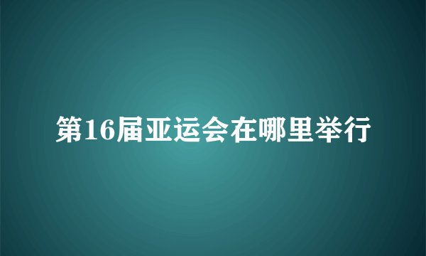 第16届亚运会在哪里举行