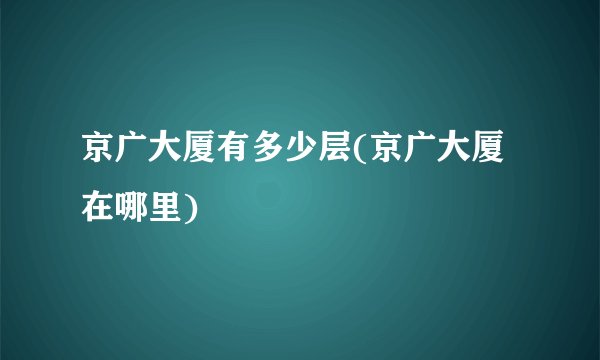 京广大厦有多少层(京广大厦在哪里)