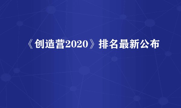 《创造营2020》排名最新公布