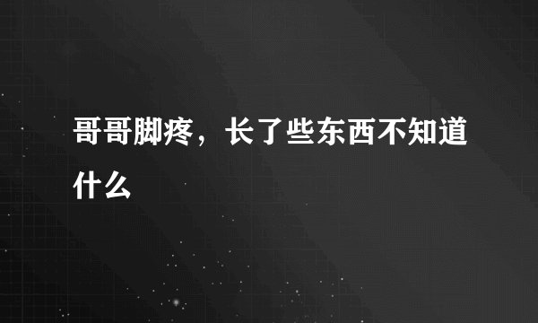 哥哥脚疼，长了些东西不知道什么