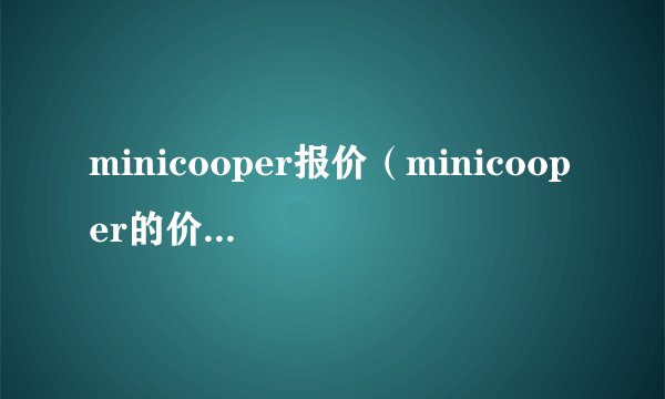 minicooper报价（minicooper的价格大概是多少）