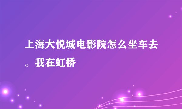 上海大悦城电影院怎么坐车去。我在虹桥