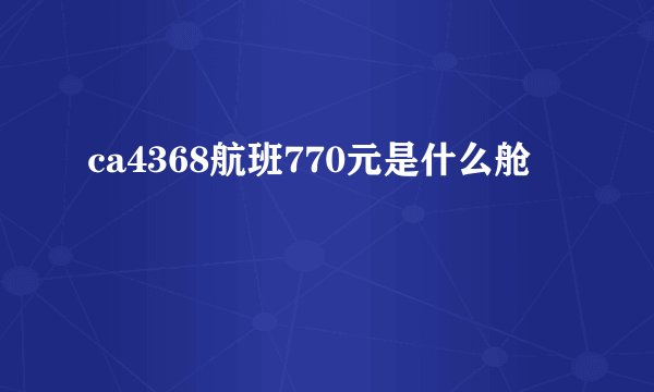 ca4368航班770元是什么舱