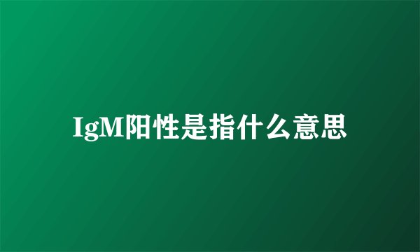 IgM阳性是指什么意思