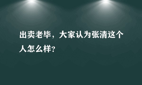出卖老毕，大家认为张清这个人怎么样？