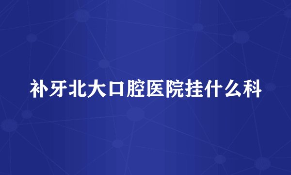 补牙北大口腔医院挂什么科